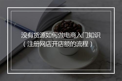 没有货源如何做电商入门知识（注册网店开店额的流程）
