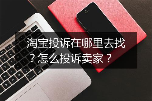 淘宝投诉在哪里去找？怎么投诉卖家？
