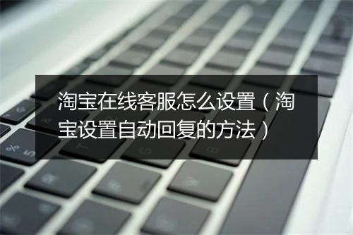 淘宝在线客服怎么设置（淘宝设置自动回复的方法）