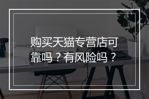 购买天猫专营店可靠吗？有风险吗？