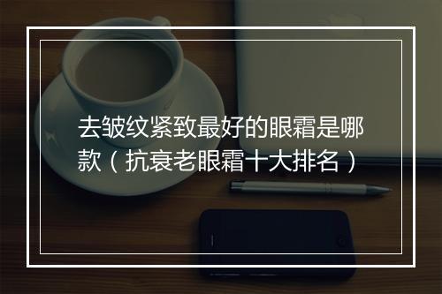 去皱纹紧致最好的眼霜是哪款（抗衰老眼霜十大排名）