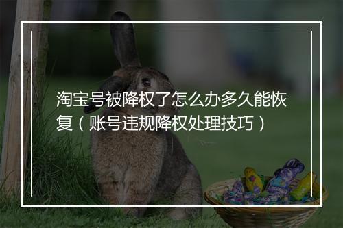 淘宝号被降权了怎么办多久能恢复（账号违规降权处理技巧）