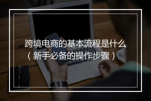 跨境电商的基本流程是什么（新手必备的操作步骤）