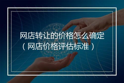 网店转让的价格怎么确定（网店价格评估标准）