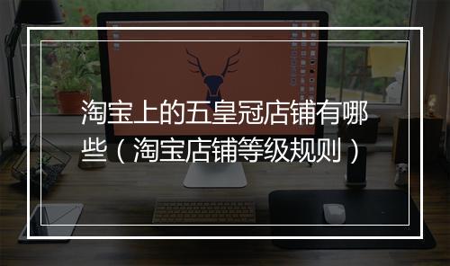 淘宝上的五皇冠店铺有哪些（淘宝店铺等级规则）