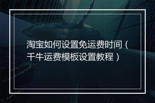 淘宝如何设置免运费时间（千牛运费模板设置教程）