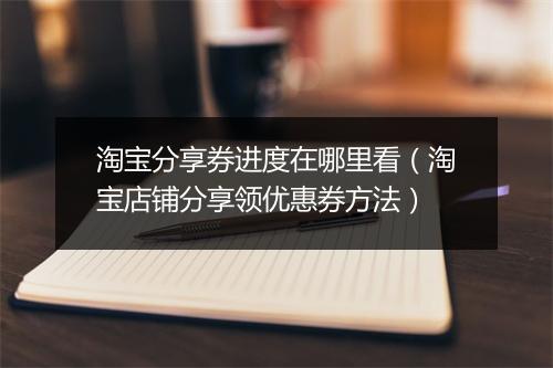 淘宝分享券进度在哪里看（淘宝店铺分享领优惠券方法）