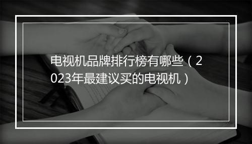 电视机品牌排行榜有哪些（2023年最建议买的电视机）