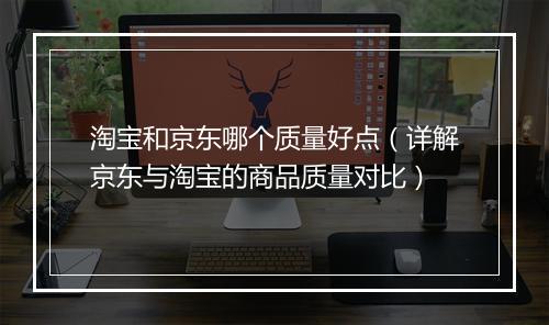 淘宝和京东哪个质量好点（详解京东与淘宝的商品质量对比）