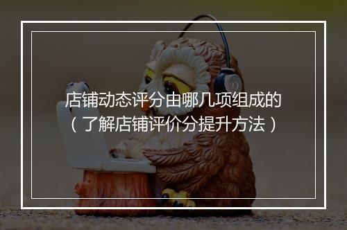 店铺动态评分由哪几项组成的（了解店铺评价分提升方法）