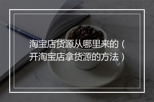 淘宝店货源从哪里来的（开淘宝店拿货源的方法）