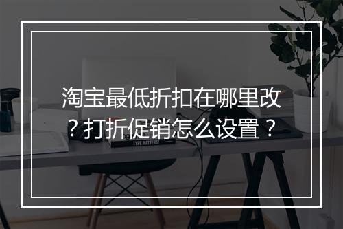 淘宝最低折扣在哪里改？打折促销怎么设置？