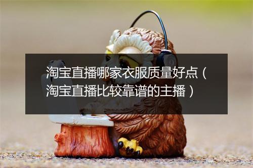 淘宝直播哪家衣服质量好点（淘宝直播比较靠谱的主播）