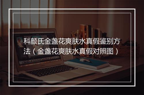 科颜氏金盏花爽肤水真假鉴别方法（金盏花爽肤水真假对照图）