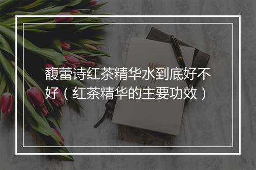 馥蕾诗红茶精华水到底好不好（红茶精华的主要功效）