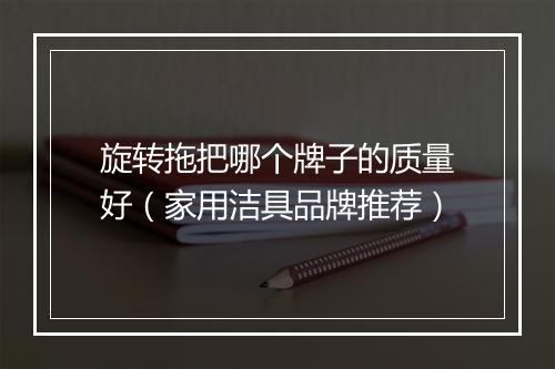 旋转拖把哪个牌子的质量好（家用洁具品牌推荐）
