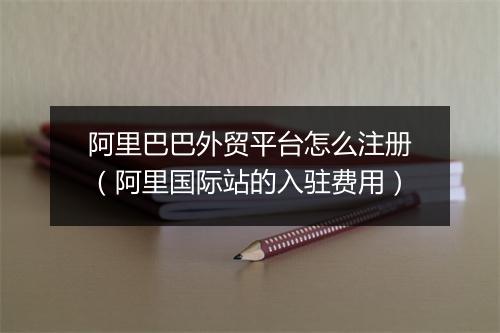 阿里巴巴外贸平台怎么注册（阿里国际站的入驻费用）