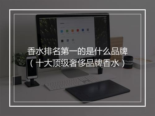 香水排名第一的是什么品牌（十大顶级奢侈品牌香水）