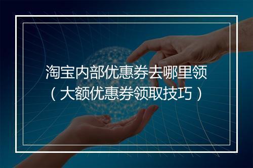 淘宝内部优惠券去哪里领（大额优惠券领取技巧）