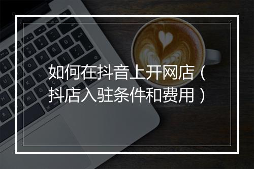 如何在抖音上开网店（抖店入驻条件和费用）