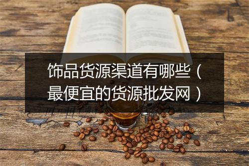 饰品货源渠道有哪些（最便宜的货源批发网）