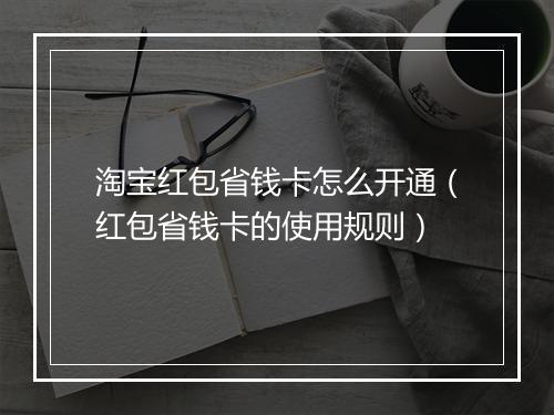 淘宝红包省钱卡怎么开通（红包省钱卡的使用规则）