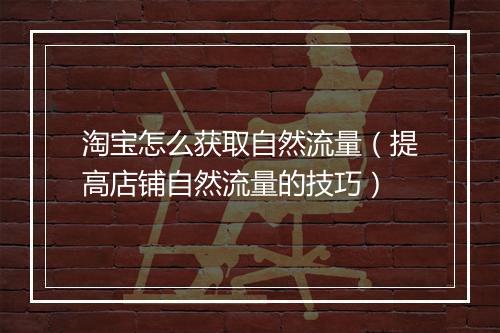 淘宝怎么获取自然流量（提高店铺自然流量的技巧）