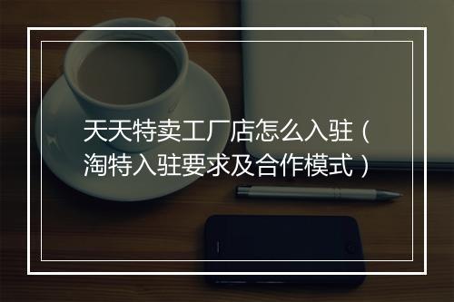天天特卖工厂店怎么入驻（淘特入驻要求及合作模式）