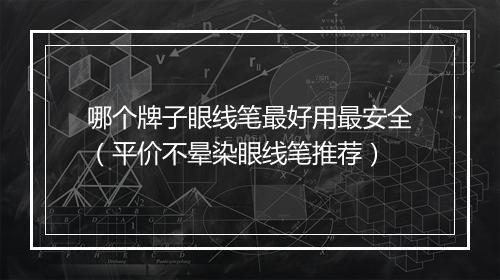 哪个牌子眼线笔最好用最安全（平价不晕染眼线笔推荐）