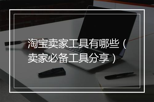 淘宝卖家工具有哪些（卖家必备工具分享）