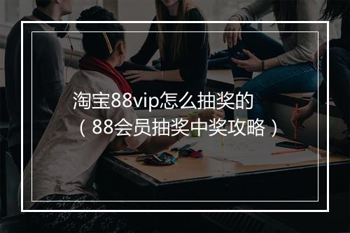 淘宝88vip怎么抽奖的（88会员抽奖中奖攻略）