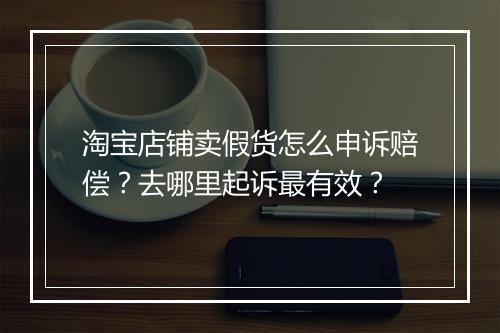 淘宝店铺卖假货怎么申诉赔偿？去哪里起诉最有效？