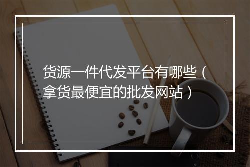 货源一件代发平台有哪些（拿货最便宜的批发网站）