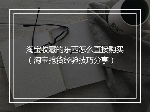 淘宝收藏的东西怎么直接购买（淘宝抢货经验技巧分享）