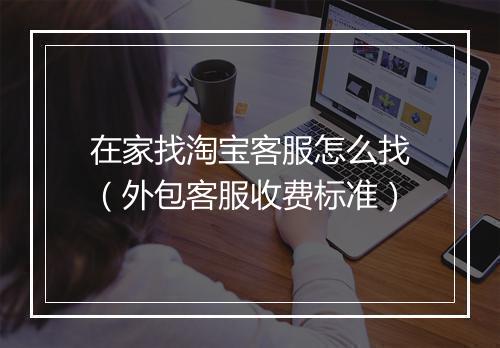 在家找淘宝客服怎么找（外包客服收费标准）