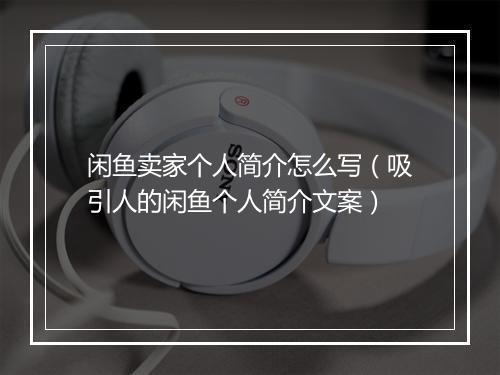 闲鱼卖家个人简介怎么写（吸引人的闲鱼个人简介文案）