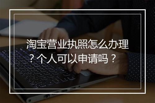 淘宝营业执照怎么办理？个人可以申请吗？