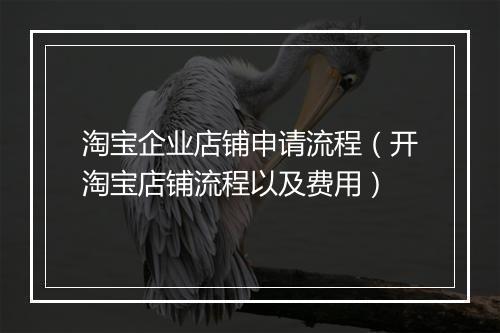 淘宝企业店铺申请流程（开淘宝店铺流程以及费用）