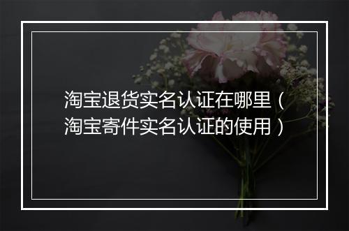 淘宝退货实名认证在哪里（淘宝寄件实名认证的使用）