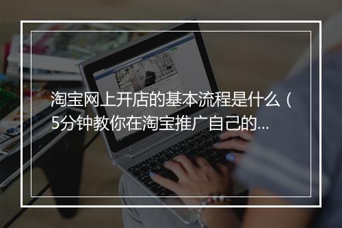 淘宝网上开店的基本流程是什么（5分钟教你在淘宝推广自己的产品）