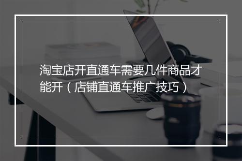 淘宝店开直通车需要几件商品才能开（店铺直通车推广技巧）
