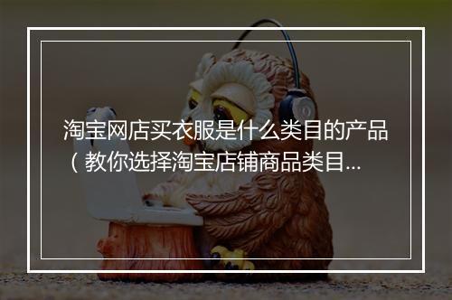 淘宝网店买衣服是什么类目的产品（教你选择淘宝店铺商品类目）