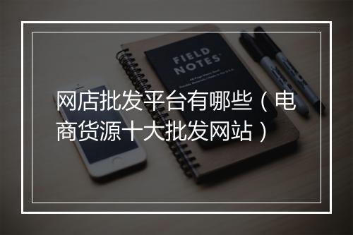 网店批发平台有哪些（电商货源十大批发网站）