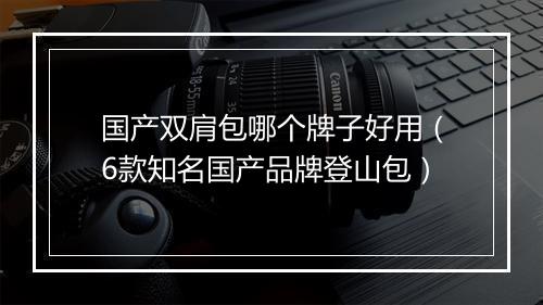 国产双肩包哪个牌子好用（6款知名国产品牌登山包）
