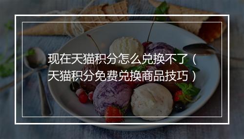 现在天猫积分怎么兑换不了（天猫积分免费兑换商品技巧）