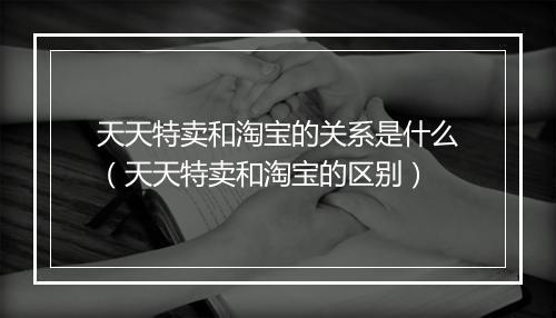 天天特卖和淘宝的关系是什么（天天特卖和淘宝的区别）