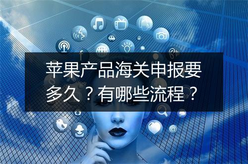 苹果产品海关申报要多久？有哪些流程？