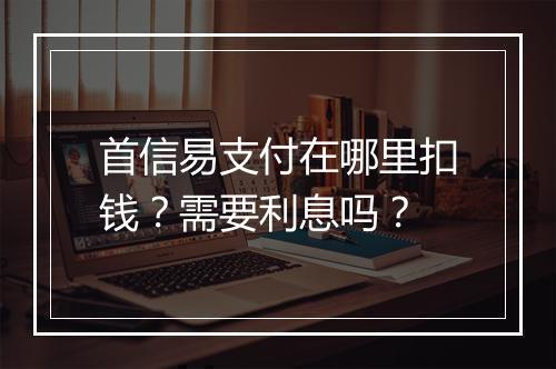首信易支付在哪里扣钱？需要利息吗？