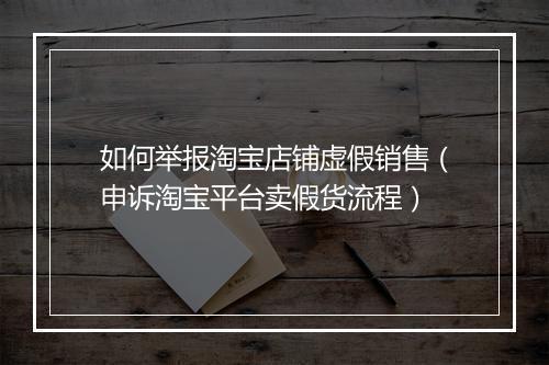 如何举报淘宝店铺虚假销售（申诉淘宝平台卖假货流程）
