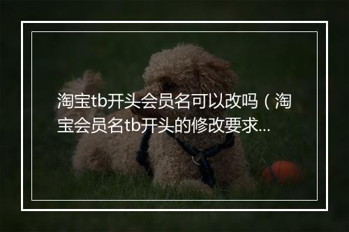 淘宝tb开头会员名可以改吗（淘宝会员名tb开头的修改要求）